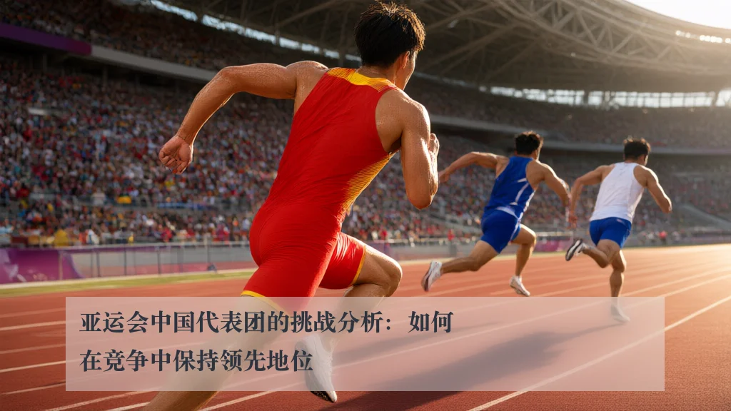 亚运会中国代表团的挑战分析：如何在竞争中保持领先地位