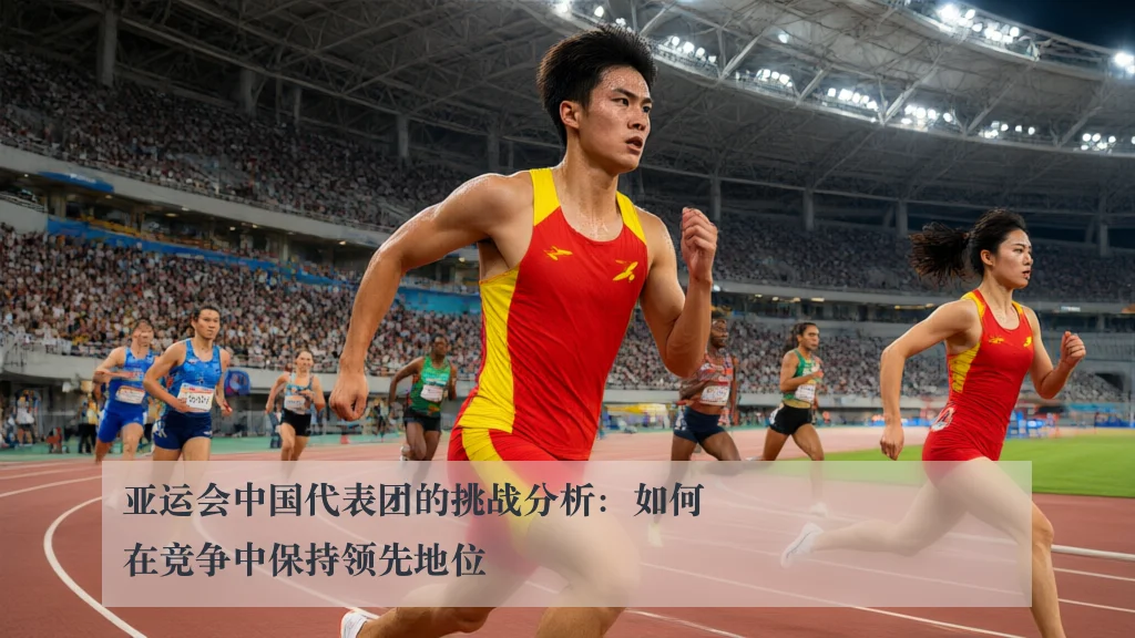亚运会中国代表团的挑战分析:如何在竞争中保持领先地位