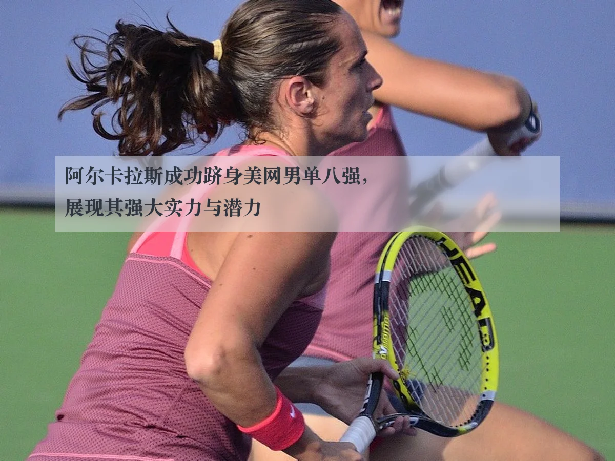 阿尔卡拉斯成功跻身美网男单八强,展现其强大实力与潜力