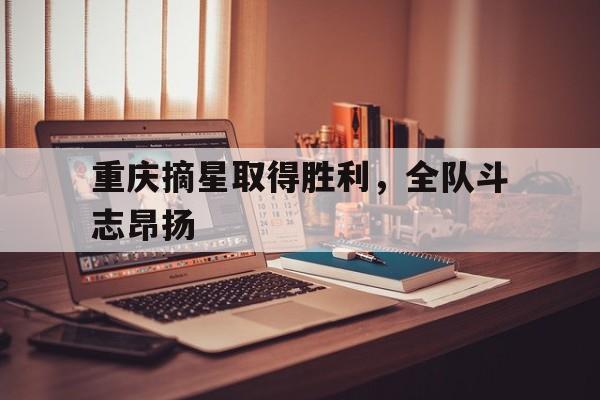 开云体育下载-重庆摘星取得胜利，全队斗志昂扬